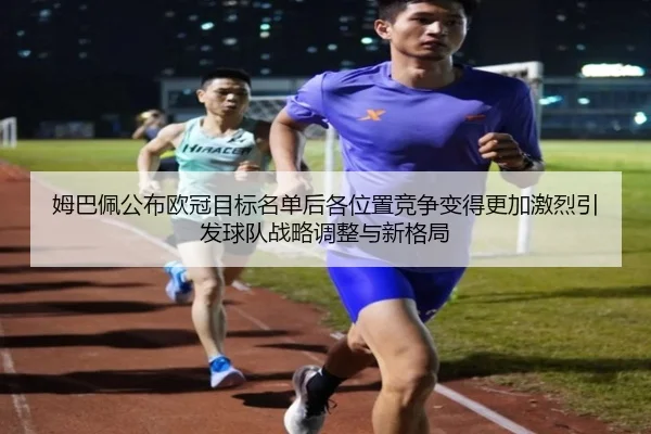 姆巴佩公布欧冠目标名单后各位置竞争变得更加激烈引发球队战略调整与新格局