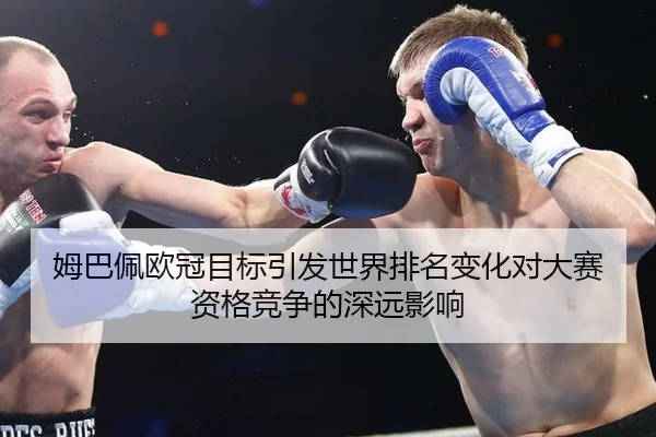姆巴佩欧冠目标引发世界排名变化对大赛资格竞争的深远影响