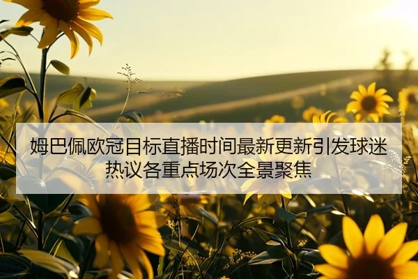 姆巴佩欧冠目标直播时间最新更新引发球迷热议各重点场次全景聚焦